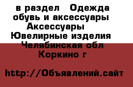  в раздел : Одежда, обувь и аксессуары » Аксессуары »  » Ювелирные изделия . Челябинская обл.,Коркино г.